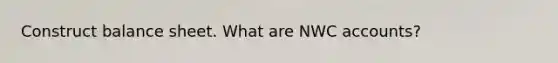 Construct balance sheet. What are NWC accounts?