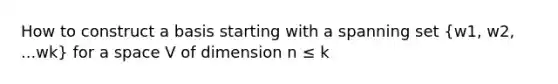 How to construct a basis starting with a spanning set (w1, w2, ...wk) for a space V of dimension n ≤ k