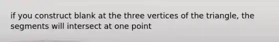 if you construct blank at the three vertices of the triangle, the segments will intersect at one point