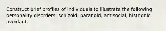 Construct brief profiles of individuals to illustrate the following personality disorders: schizoid, paranoid, antisocial, histrionic, avoidant.