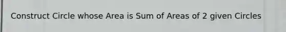 Construct Circle whose Area is Sum of Areas of 2 given Circles