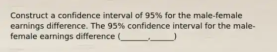 Construct a confidence interval of 95% for the male-female earnings difference. The 95% confidence interval for the male-female earnings difference (_______,______)