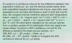 To construct a confidence interval for the difference between two population means μ1−μ2​, use the formula shown below when both population standard deviations are​ known, and either both populations are normally distributed or both n1≥30 and n2≥30. ​Also, the samples must be randomly selected and independent. (xbar1−xbar2) − Zc * square root ( (σ1^2 /n1) + (σ2^2 / n2) < μ1 − μ2 < (xbar1 − xbar2) + Zc * square root( (σ1^2 / n1) + (σ2^2 / n2)) The descriptive statistics for the annual salaries from a random sample of microbiologists from two regions are shown below. Construct a​ 95% confidence interval for the difference between the mean annual salaries. x1=​102,010​, n1=42​, and σ1 = ​9445​; x2 = ​85,640​, n2 = 37​, and σ2 = ​9440 a) Complete the​ 95% confidence interval for μ1−μ2 below.