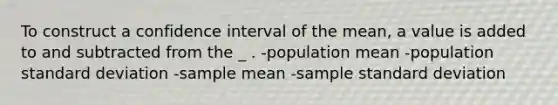 To construct a confidence interval of the mean, a value is added to and subtracted from the _ . -population mean -population <a href='https://www.questionai.com/knowledge/kqGUr1Cldy-standard-deviation' class='anchor-knowledge'>standard deviation</a> -sample mean -sample standard deviation