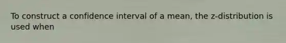 To construct a confidence interval of a mean, the z-distribution is used when