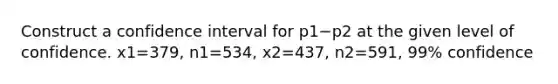 Construct a confidence interval for p1−p2 at the given level of confidence. x1=379​, n1=534​, x2=437​, n2=591​, 99​% confidence