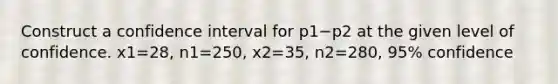 Construct a confidence interval for p1−p2 at the given level of confidence. x1=28​, n1=250​, x2=35​, n2=280​, 95​% confidence