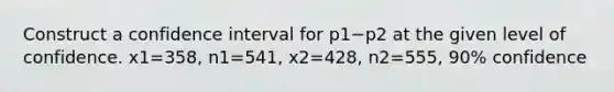 Construct a confidence interval for p1−p2 at the given level of confidence. x1=358​, n1=541​, x2=428​, n2=555​, 90​% confidence