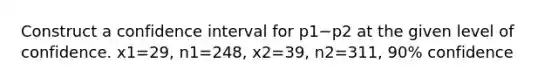 Construct a confidence interval for p1−p2 at the given level of confidence. x1=29​, n1=248​, x2=39​, n2=311​, 90​% confidence