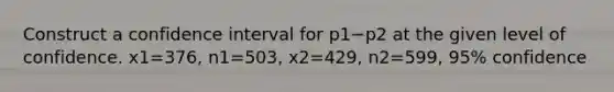 Construct a confidence interval for p1−p2 at the given level of confidence. x1=376​, n1=503​, x2=429​, n2=599​, 95​% confidence