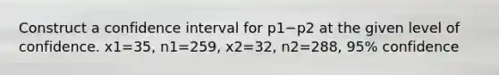 Construct a confidence interval for p1−p2 at the given level of confidence. x1=35​, n1=259​, x2=32​, n2=288​, 95​% confidence