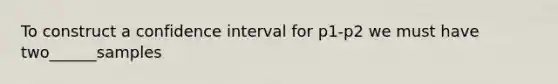 To construct a confidence interval for p1-p2 we must have two______samples