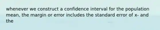 whenever we construct a confidence interval for the population mean, the margin or error includes the standard error of x- and the