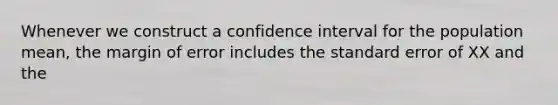 Whenever we construct a confidence interval for the population mean, the margin of error includes the standard error of XX and the