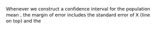 Whenever we construct a confidence interval for the population mean , the margin of error includes the standard error of X (line on top) and the