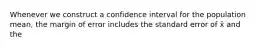 Whenever we construct a confidence interval for the population mean, the margin of error includes the standard error of x̄ and the