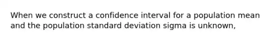 When we construct a confidence interval for a population mean and the population <a href='https://www.questionai.com/knowledge/kqGUr1Cldy-standard-deviation' class='anchor-knowledge'>standard deviation</a> sigma is unknown,