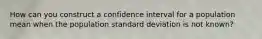 How can you construct a confidence interval for a population mean when the population standard deviation is not known?