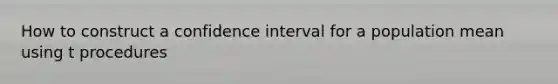 How to construct a confidence interval for a population mean using t procedures