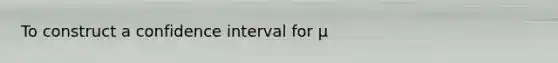 To construct a confidence interval for μ