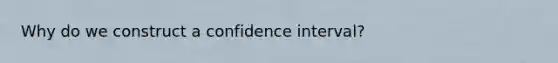 Why do we construct a confidence interval?