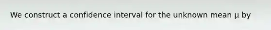 We construct a confidence interval for the unknown mean µ by