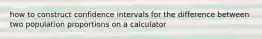 how to construct confidence intervals for the difference between two population proportions on a calculator