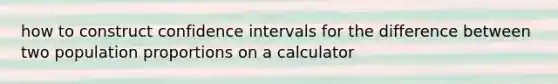 how to construct confidence intervals for the difference between two population proportions on a calculator