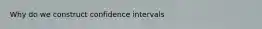 Why do we construct confidence intervals