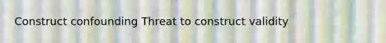 Construct confounding Threat to construct validity