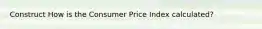 Construct How is the Consumer Price Index calculated?