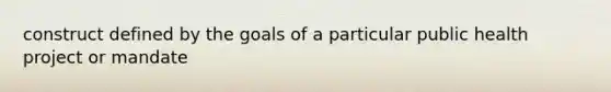 construct defined by the goals of a particular public health project or mandate