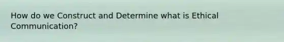 How do we Construct and Determine what is Ethical Communication?