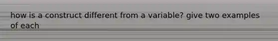 how is a construct different from a variable? give two examples of each