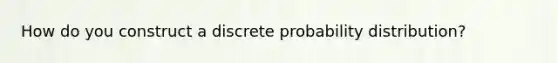 How do you construct a discrete probability distribution?