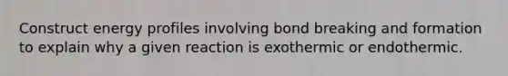 Construct energy profiles involving bond breaking and formation to explain why a given reaction is exothermic or endothermic.