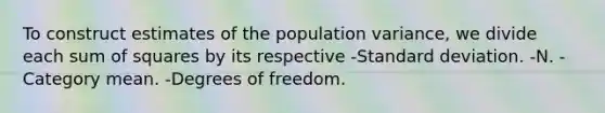 To construct estimates of the population variance, we divide each sum of squares by its respective -Standard deviation. -N. -Category mean. -Degrees of freedom.