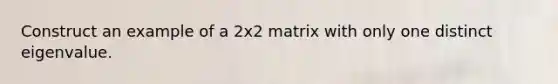 Construct an example of a 2x2 matrix with only one distinct eigenvalue.