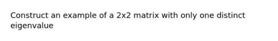 Construct an example of a 2x2 matrix with only one distinct eigenvalue