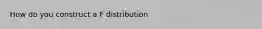 How do you construct a F distribution