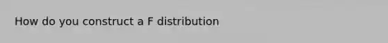 How do you construct a F distribution