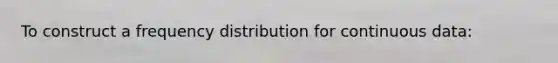 To construct a <a href='https://www.questionai.com/knowledge/kBageYpRHz-frequency-distribution' class='anchor-knowledge'>frequency distribution</a> for continuous data: