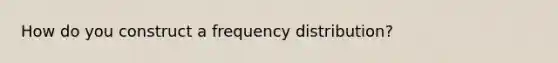 How do you construct a frequency distribution?