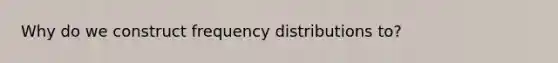 Why do we construct <a href='https://www.questionai.com/knowledge/kBageYpRHz-frequency-distribution' class='anchor-knowledge'>frequency distribution</a>s to?