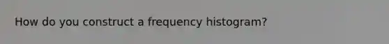 How do you construct a frequency histogram?