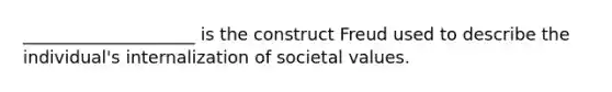 ____________________ is the construct Freud used to describe the individual's internalization of societal values.