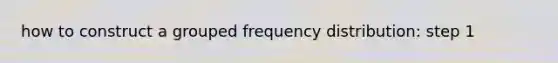 how to construct a grouped <a href='https://www.questionai.com/knowledge/kBageYpRHz-frequency-distribution' class='anchor-knowledge'>frequency distribution</a>: step 1