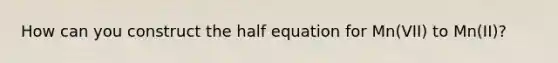 How can you construct the half equation for Mn(VII) to Mn(II)?