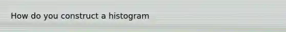 How do you construct a histogram