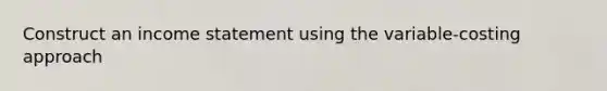 Construct an <a href='https://www.questionai.com/knowledge/kCPMsnOwdm-income-statement' class='anchor-knowledge'>income statement</a> using the variable-costing approach